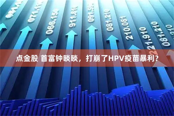 点金股 首富钟睒睒，打崩了HPV疫苗暴利？