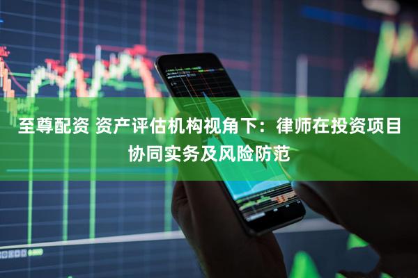 至尊配资 资产评估机构视角下：律师在投资项目协同实务及风险防范