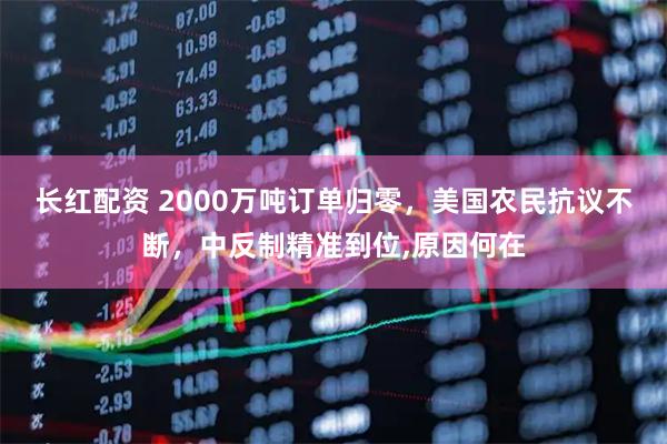 长红配资 2000万吨订单归零，美国农民抗议不断，中反制精准到位,原因何在