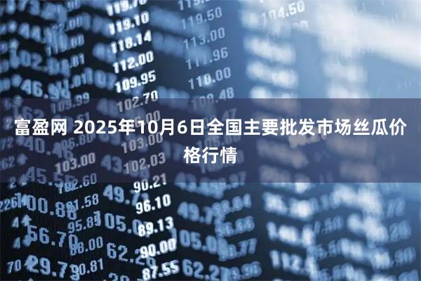 富盈网 2025年10月6日全国主要批发市场丝瓜价格行情