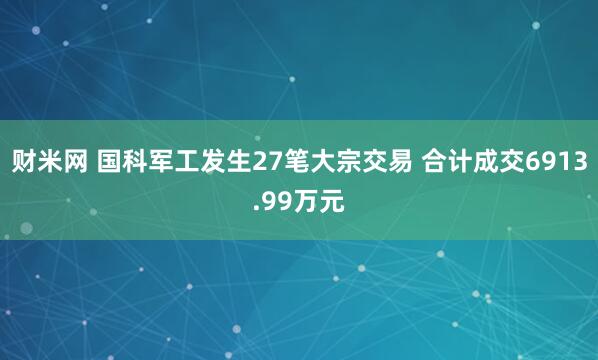 财米网 国科军工发生27笔大宗交易 合计成交6913.99万元