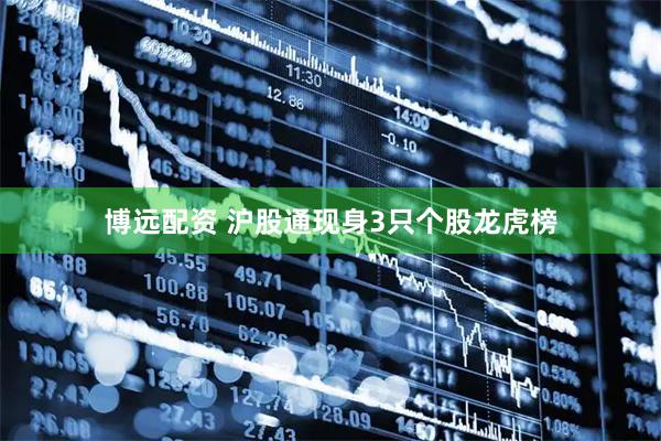 博远配资 沪股通现身3只个股龙虎榜