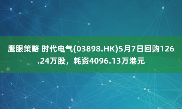 鹰眼策略 时代电气(03898.HK)5月7日回购126.24万股，耗资4096.13万港元