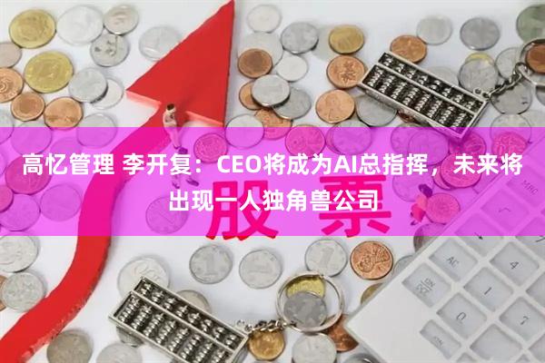 高忆管理 李开复：CEO将成为AI总指挥，未来将出现一人独角兽公司