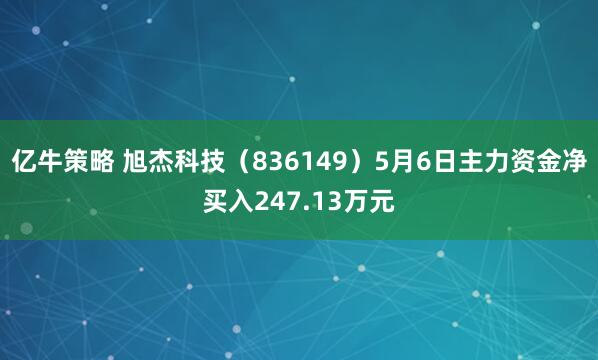 亿牛策略 旭杰科技（836149）5月6日主力资金净买入247.13万元