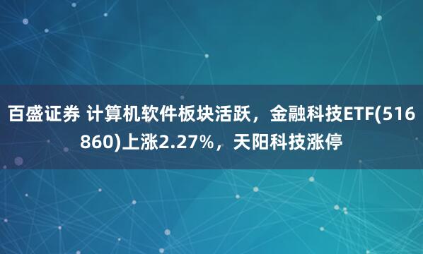 百盛证券 计算机软件板块活跃，金融科技ETF(516860)上涨2.27%，天阳科技涨停