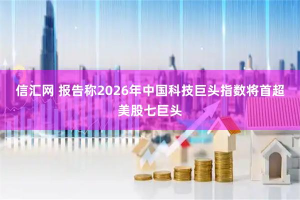信汇网 报告称2026年中国科技巨头指数将首超美股七巨头