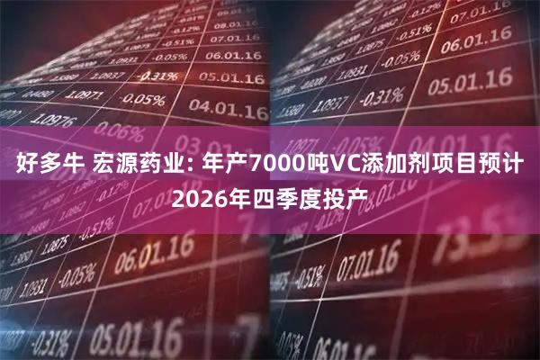 好多牛 宏源药业: 年产7000吨VC添加剂项目预计2026年四季度投产