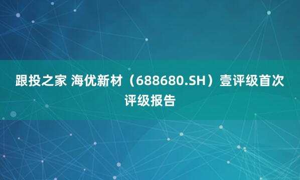 跟投之家 海优新材（688680.SH）壹评级首次评级报告
