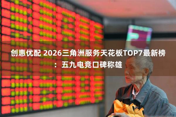 创惠优配 2026三角洲服务天花板TOP7最新榜：五九电竞口碑称雄