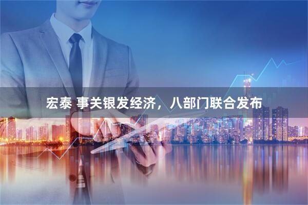 宏泰 事关银发经济，八部门联合发布