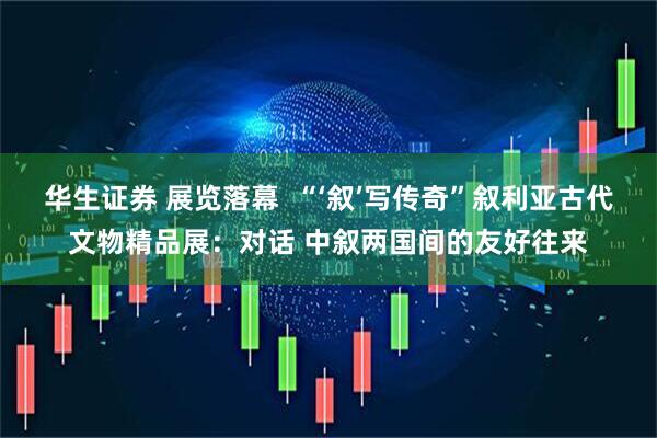 华生证券 展览落幕  “‘叙’写传奇”叙利亚古代文物精品展：对话 中叙两国间的友好往来