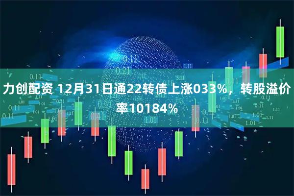 力创配资 12月31日通22转债上涨033%，转股溢价率10184%