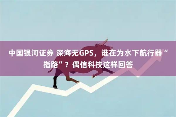 中国银河证券 深海无GPS，谁在为水下航行器“指路”？偶信科技这样回答