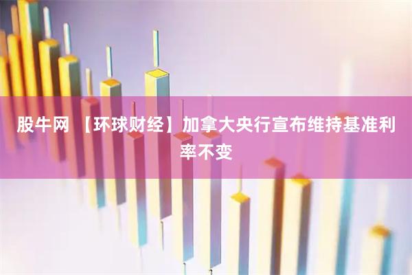 股牛网 【环球财经】加拿大央行宣布维持基准利率不变