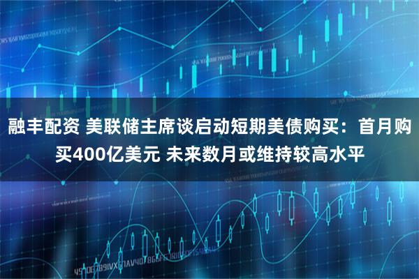 融丰配资 美联储主席谈启动短期美债购买：首月购买400亿美元 未来数月或维持较高水平