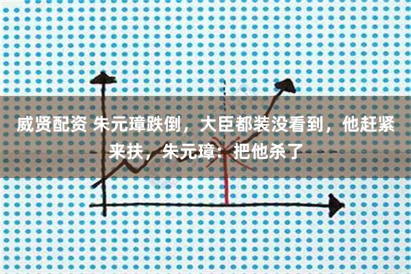 威贤配资 朱元璋跌倒，大臣都装没看到，他赶紧来扶，朱元璋：把他杀了