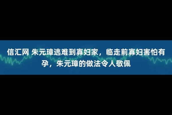 信汇网 朱元璋逃难到寡妇家，临走前寡妇害怕有孕，朱元璋的做法令人敬佩