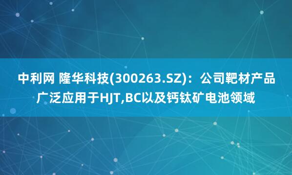 中利网 隆华科技(300263.SZ)：公司靶材产品广泛应用于HJT,BC以及钙钛矿电池领域