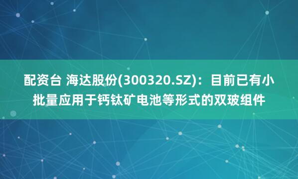 配资台 海达股份(300320.SZ)：目前已有小批量应用于钙钛矿电池等形式的双玻组件