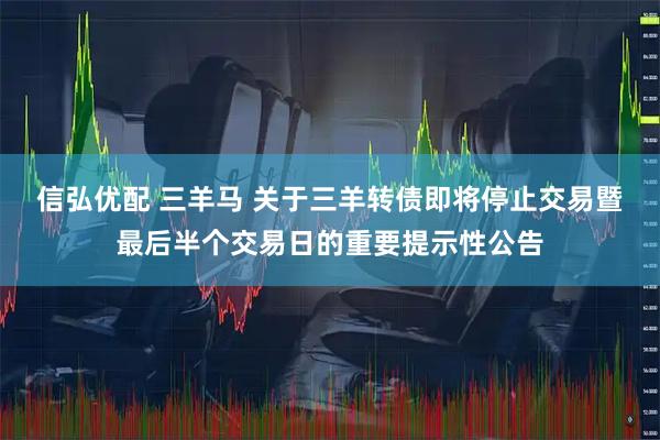 信弘优配 三羊马 关于三羊转债即将停止交易暨最后半个交易日的重要提示性公告