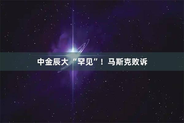 中金辰大 “罕见”!马斯克败诉